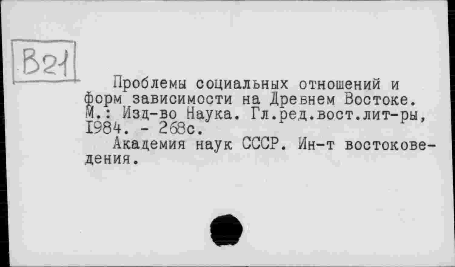 ﻿Проблемы социальных отношений и форм зависимости на Древнем Востоке. 14.: Изд-во Наука. Гл.ред.вост.лит-ры, 1984. - 268с.
Академия наук СССР. Ин-т востокове дения.